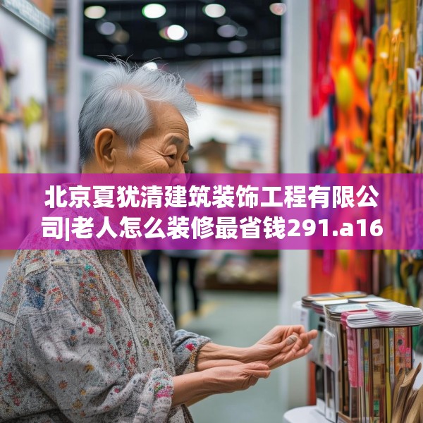 北京夏犹清建筑装饰工程有限公司|老人怎么装修最省钱291.a167b168c171fgy.178uyk