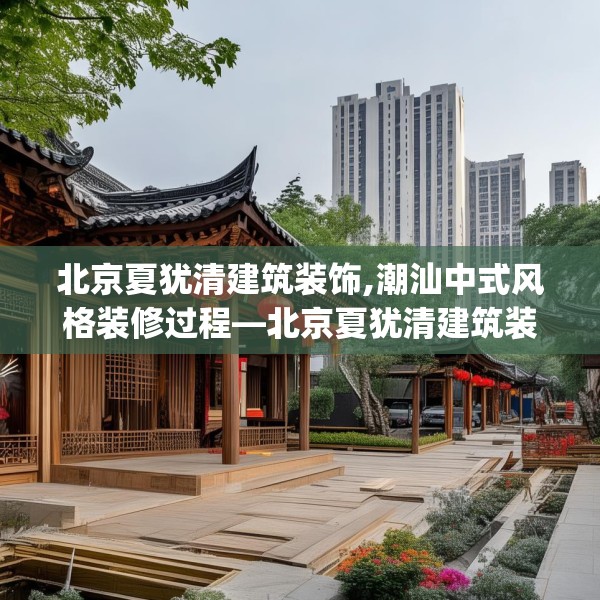 北京夏犹清建筑装饰,潮汕中式风格装修过程—北京夏犹清建筑装饰588.a464b465c468fgy.475lkjl