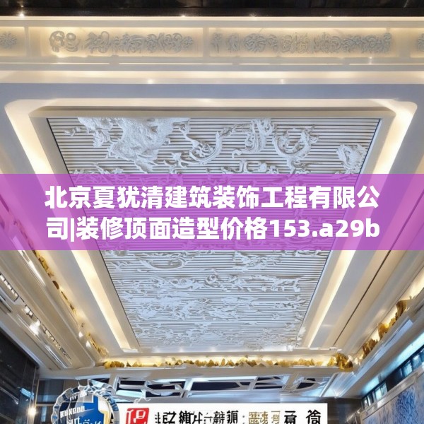 北京夏犹清建筑装饰工程有限公司|装修顶面造型价格153.a29b30c33fgy.40fghfd