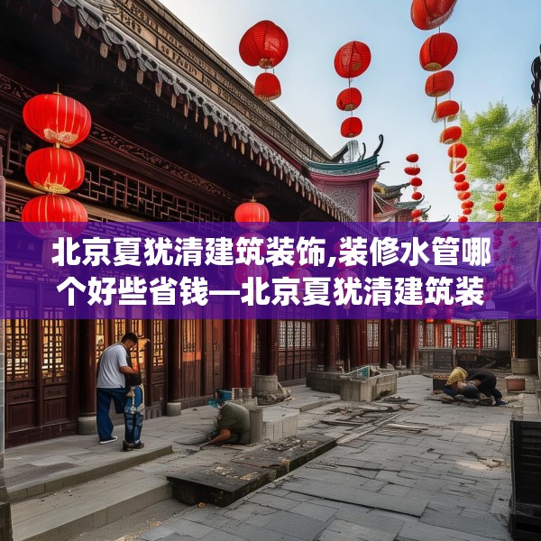 北京夏犹清建筑装饰,装修水管哪个好些省钱—北京夏犹清建筑装饰491.a367b368c371fgy.378fds