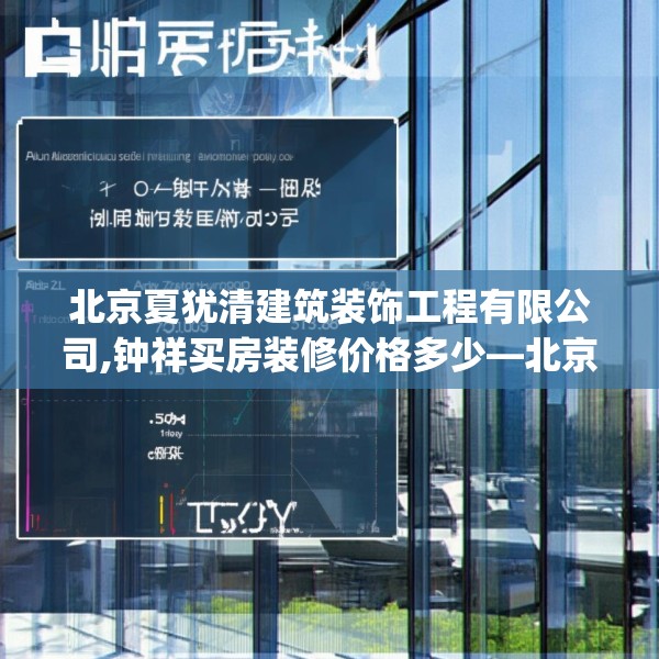 北京夏犹清建筑装饰工程有限公司,钟祥买房装修价格多少—北京夏犹清建筑装饰工程有限公司571.a447b448c451fgy.458poiy
