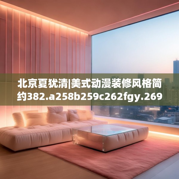 北京夏犹清|美式动漫装修风格简约382.a258b259c262fgy.269htyj