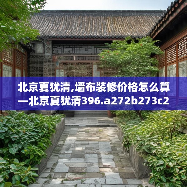 北京夏犹清,墙布装修价格怎么算—北京夏犹清396.a272b273c276fgy.283nbn