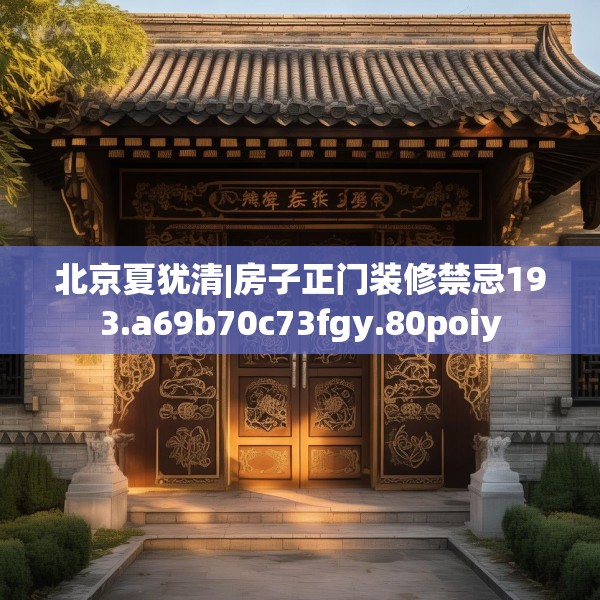 北京夏犹清|房子正门装修禁忌193.a69b70c73fgy.80poiy