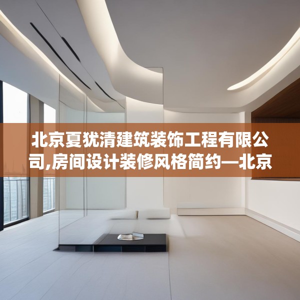 北京夏犹清建筑装饰工程有限公司,房间设计装修风格简约—北京夏犹清建筑装饰工程有限公司282.a158b159c162fgy.169lkjl