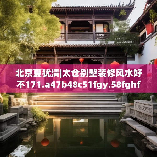 北京夏犹清|太仓别墅装修风水好不171.a47b48c51fgy.58fghfd