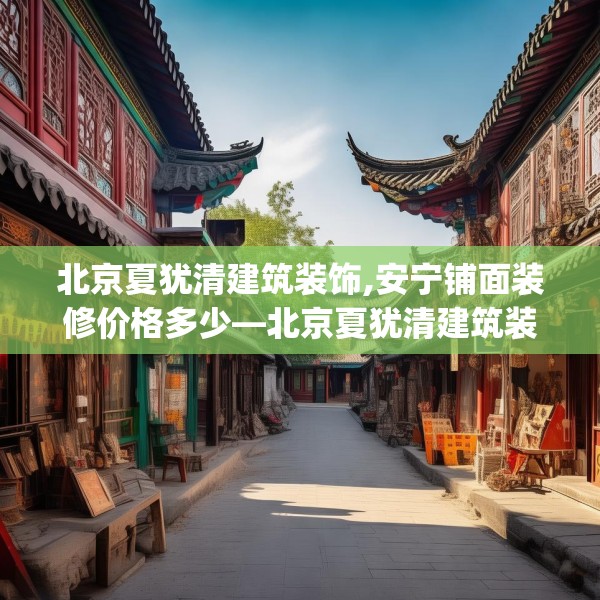 北京夏犹清建筑装饰,安宁铺面装修价格多少—北京夏犹清建筑装饰305.a181b182c185fgy.192bnbn
