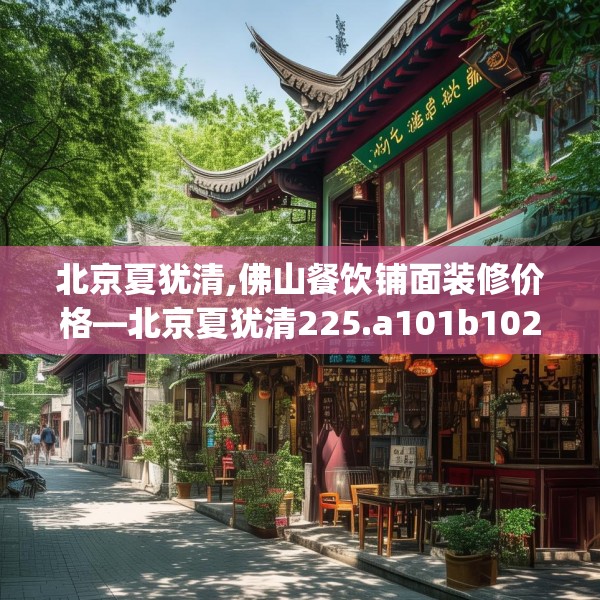 北京夏犹清,佛山餐饮铺面装修价格—北京夏犹清225.a101b102c105fgy.112fghfd