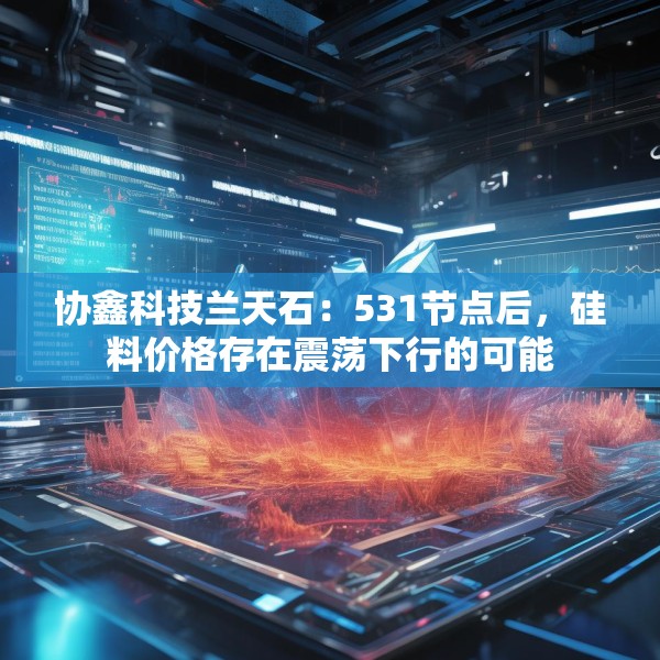 协鑫科技兰天石：531节点后，硅料价格存在震荡下行的可能