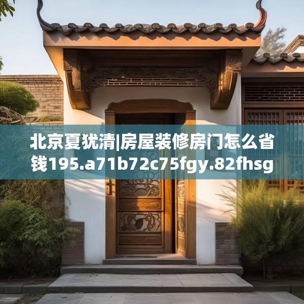 北京夏犹清|房屋装修房门怎么省钱195.a71b72c75fgy.82fhsg