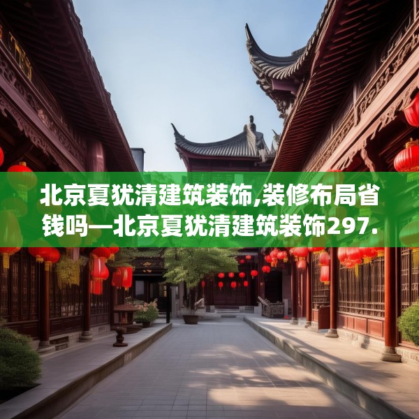 北京夏犹清建筑装饰,装修布局省钱吗—北京夏犹清建筑装饰297.a173b174c177fgy.184fghfd