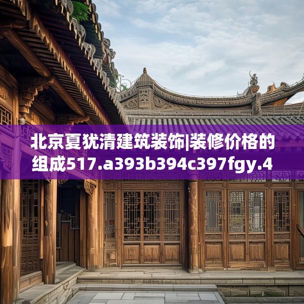 北京夏犹清建筑装饰|装修价格的组成517.a393b394c397fgy.404poiy