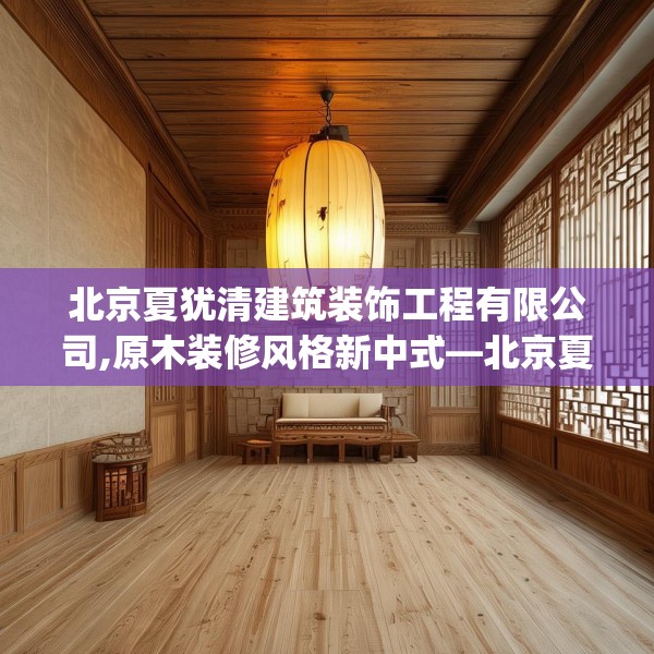 北京夏犹清建筑装饰工程有限公司,原木装修风格新中式—北京夏犹清建筑装饰工程有限公司174.a50b51c54fgy.61lkjl
