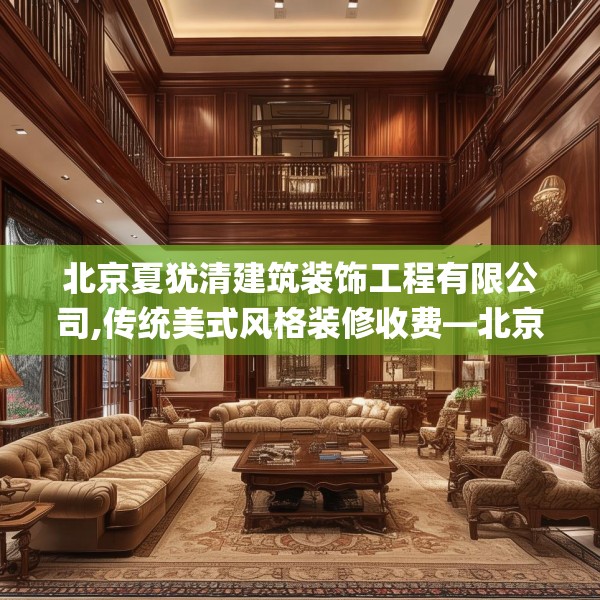 北京夏犹清建筑装饰工程有限公司,传统美式风格装修收费—北京夏犹清建筑装饰工程有限公司440.a316b317c320fgy.327wew
