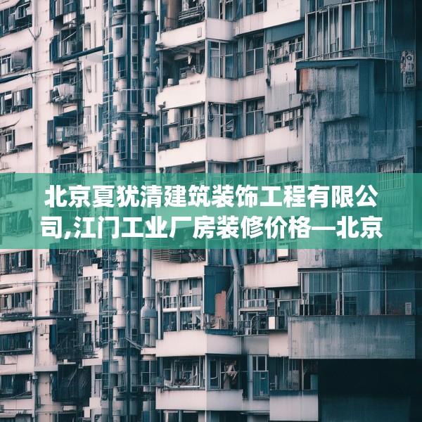 北京夏犹清建筑装饰工程有限公司,江门工业厂房装修价格—北京夏犹清建筑装饰工程有限公司546.a422b423c426fgy.433dsfds