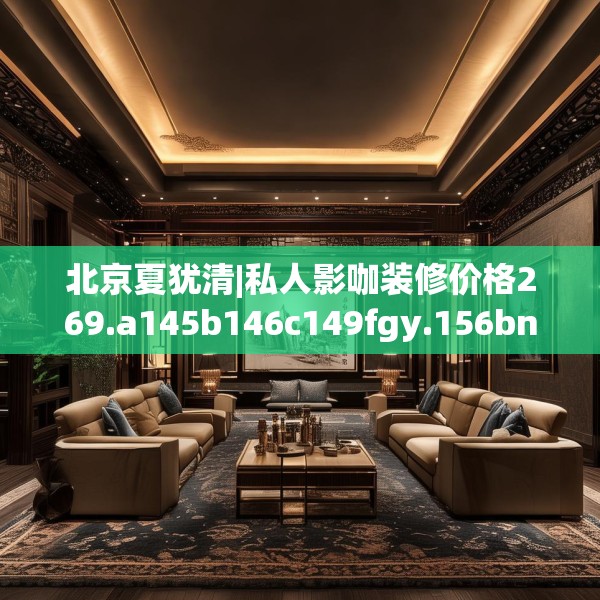 北京夏犹清|私人影咖装修价格269.a145b146c149fgy.156bnbn
