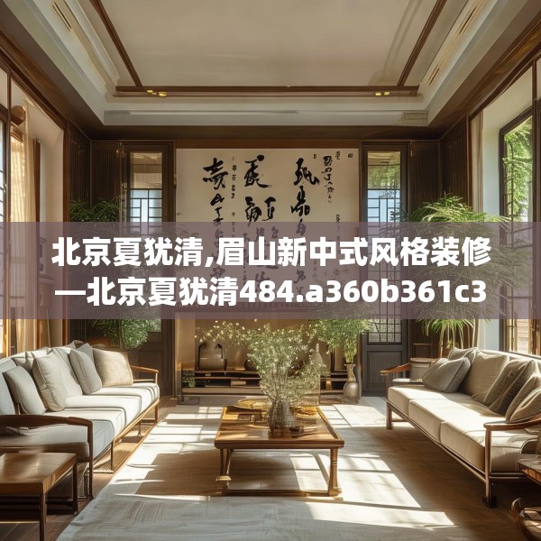 北京夏犹清,眉山新中式风格装修—北京夏犹清484.a360b361c364fgy.371dewqe