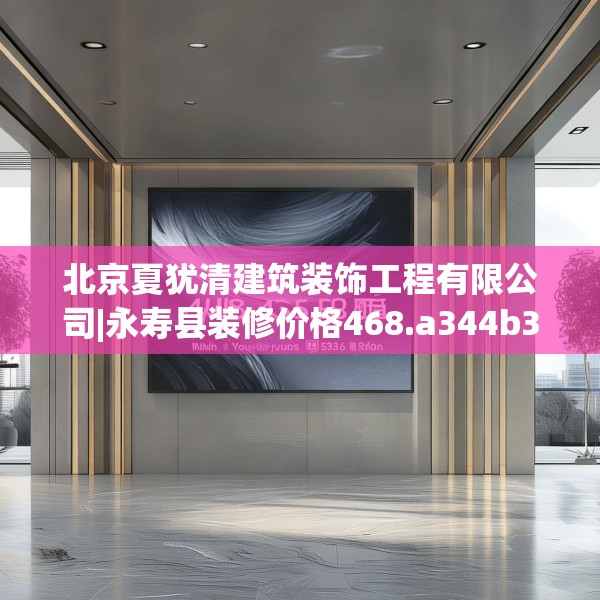 北京夏犹清建筑装饰工程有限公司|永寿县装修价格468.a344b345c348fgy.355nbn
