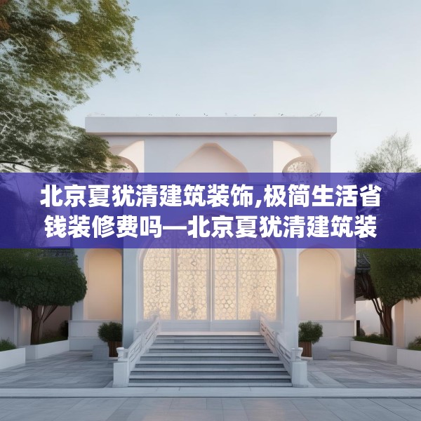 北京夏犹清建筑装饰,极简生活省钱装修费吗—北京夏犹清建筑装饰323.a199b200c203fgy.210bnbn