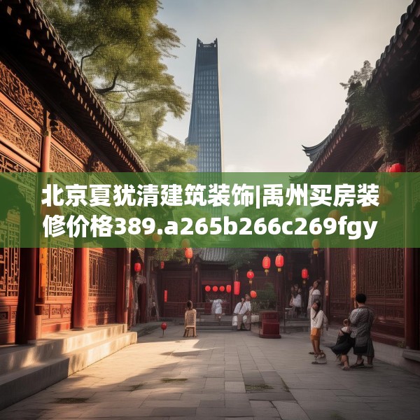 北京夏犹清建筑装饰|禹州买房装修价格389.a265b266c269fgy.276cvcx