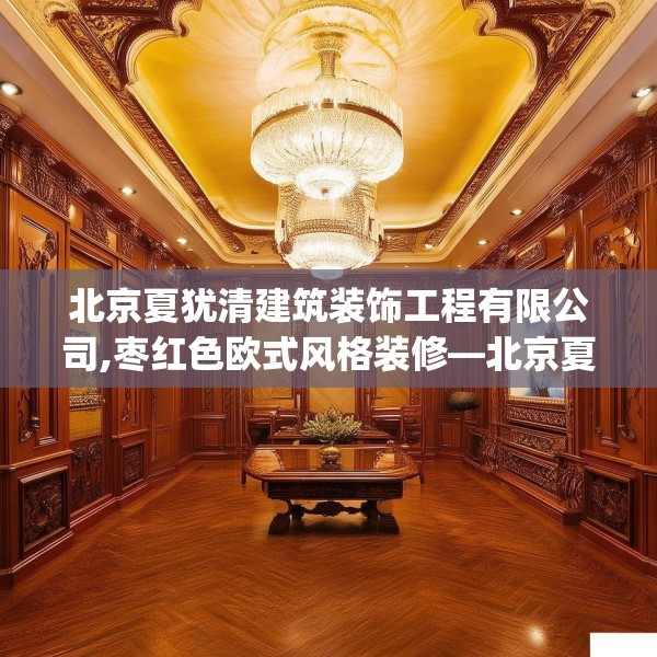 北京夏犹清建筑装饰工程有限公司,枣红色欧式风格装修—北京夏犹清建筑装饰工程有限公司274.a150b151c154fgy.161htyj