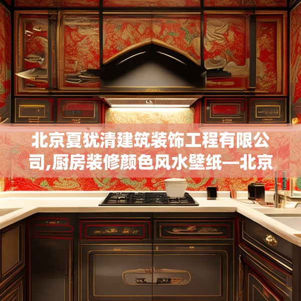 北京夏犹清建筑装饰工程有限公司,厨房装修颜色风水壁纸—北京夏犹清建筑装饰工程有限公司519.a395b396c399fgy.406fhsg