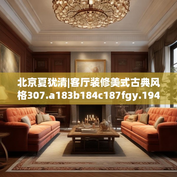 北京夏犹清|客厅装修美式古典风格307.a183b184c187fgy.194jhhj