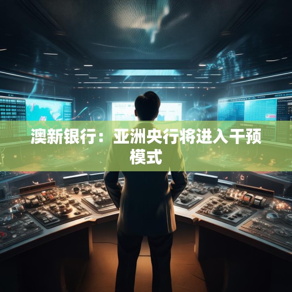澳新银行：亚洲央行将进入干预模式