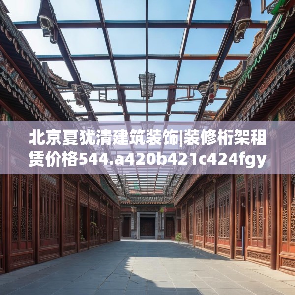 北京夏犹清建筑装饰|装修桁架租赁价格544.a420b421c424fgy.431htyj