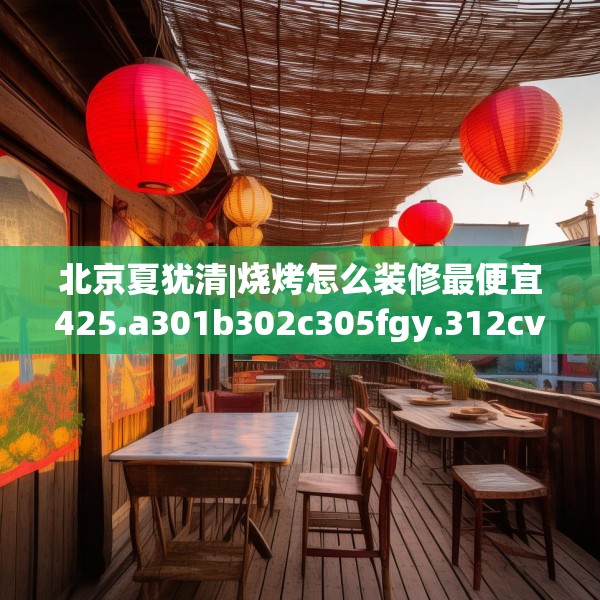 北京夏犹清|烧烤怎么装修最便宜425.a301b302c305fgy.312cvcx