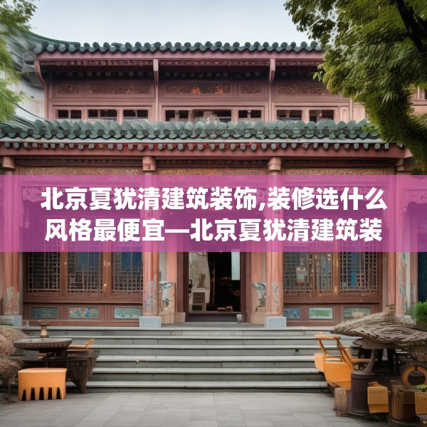 北京夏犹清建筑装饰,装修选什么风格最便宜—北京夏犹清建筑装饰267.a143b144c147fgy.154fhsg