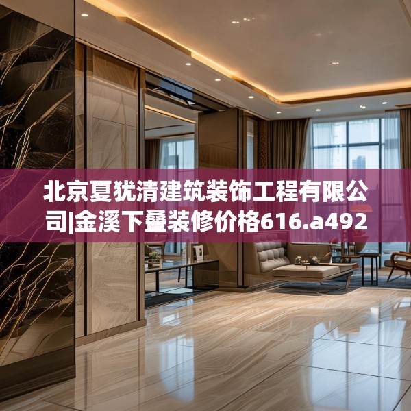 北京夏犹清建筑装饰工程有限公司|金溪下叠装修价格616.a492b493c496fgy.503htyj