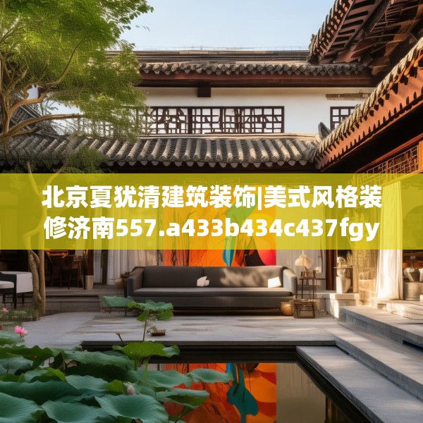 北京夏犹清建筑装饰|美式风格装修济南557.a433b434c437fgy.444bnbn