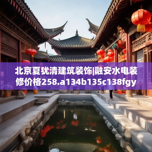 北京夏犹清建筑装饰|融安水电装修价格258.a134b135c138fgy.145dsfds