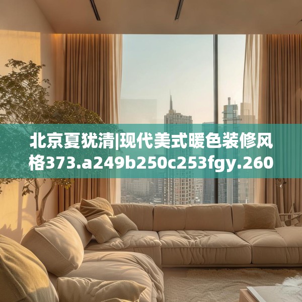 北京夏犹清|现代美式暖色装修风格373.a249b250c253fgy.260poiy
