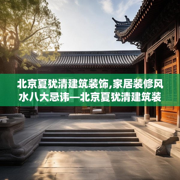 北京夏犹清建筑装饰,家居装修风水八大忌讳—北京夏犹清建筑装饰528.a404b405c408fgy.415dsfds