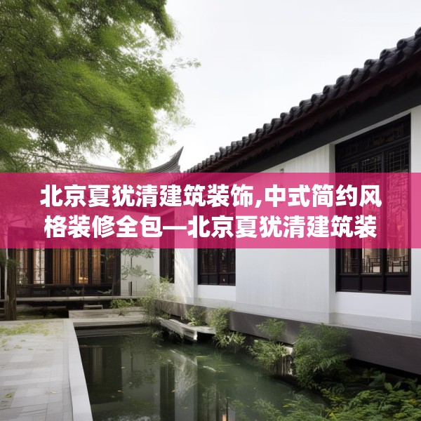 北京夏犹清建筑装饰,中式简约风格装修全包—北京夏犹清建筑装饰332.a208b209c212fgy.219wew