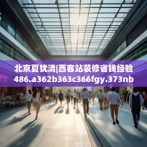 北京夏犹清|西客站装修省钱经验486.a362b363c366fgy.373nbn