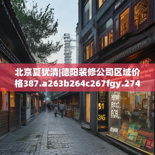 北京夏犹清|德阳装修公司区域价格387.a263b264c267fgy.274fghfd