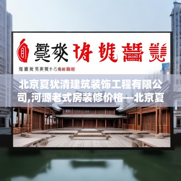 北京夏犹清建筑装饰工程有限公司,河源老式房装修价格—北京夏犹清建筑装饰工程有限公司355.a231b232c235fgy.242poiy