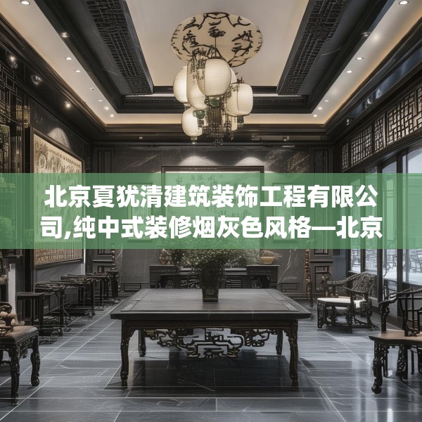 北京夏犹清建筑装饰工程有限公司,纯中式装修烟灰色风格—北京夏犹清建筑装饰工程有限公司123.adewqe