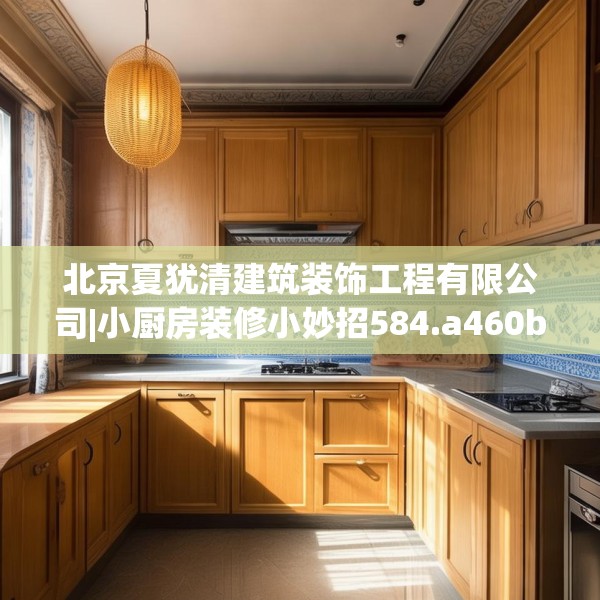 北京夏犹清建筑装饰工程有限公司|小厨房装修小妙招584.a460b461c464fgy.471wew