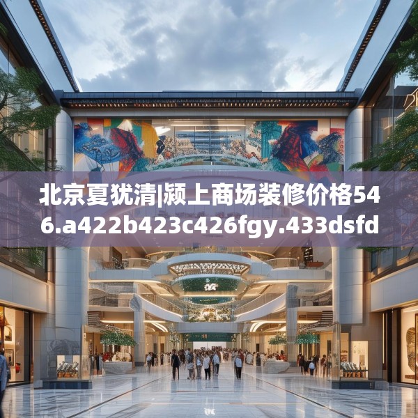 北京夏犹清|颍上商场装修价格546.a422b423c426fgy.433dsfds