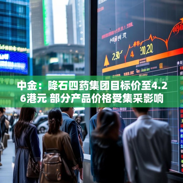 中金：降石四药集团目标价至4.26港元 部分产品价格受集采影响
