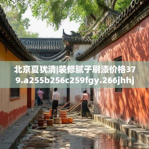 北京夏犹清|装修腻子刷漆价格379.a255b256c259fgy.266jhhj