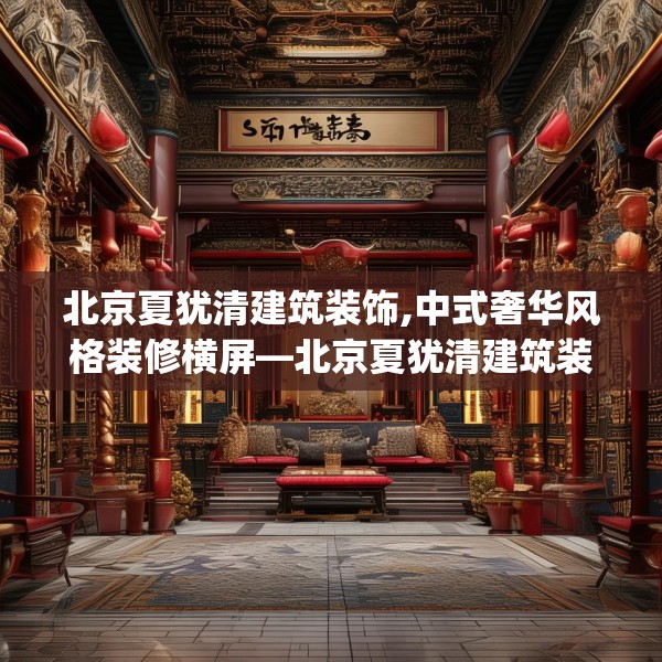 北京夏犹清建筑装饰,中式奢华风格装修横屏—北京夏犹清建筑装饰550.a426b427c430fgy.437sdA