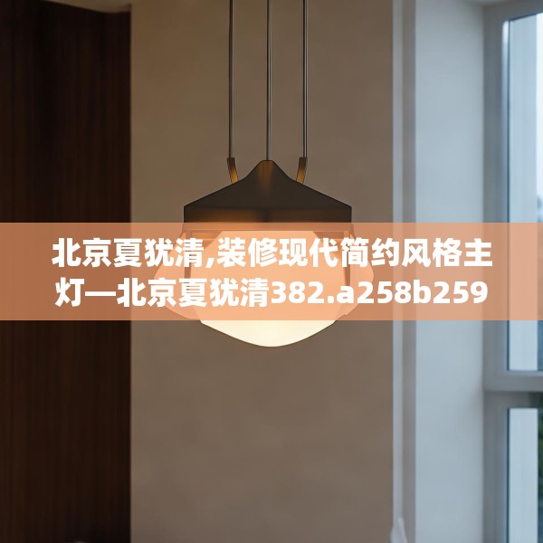 北京夏犹清,装修现代简约风格主灯—北京夏犹清382.a258b259c262fgy.269htyj