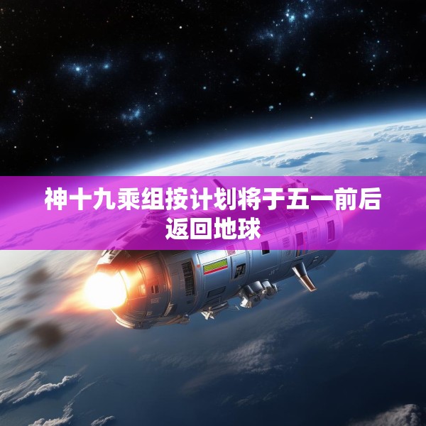 神十九乘组按计划将于五一前后返回地球