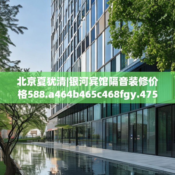 北京夏犹清|银河宾馆隔音装修价格588.a464b465c468fgy.475lkjl