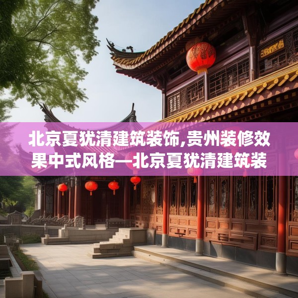 北京夏犹清建筑装饰,贵州装修效果中式风格—北京夏犹清建筑装饰410.a286b287c290fgy.297xczxv